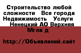 Строительство любой сложности - Все города Недвижимость » Услуги   . Ненецкий АО,Верхняя Мгла д.